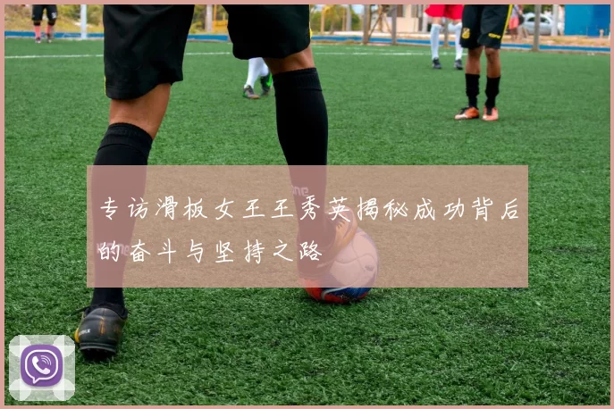 专访滑板女王王秀英揭秘成功背后的奋斗与坚持之路