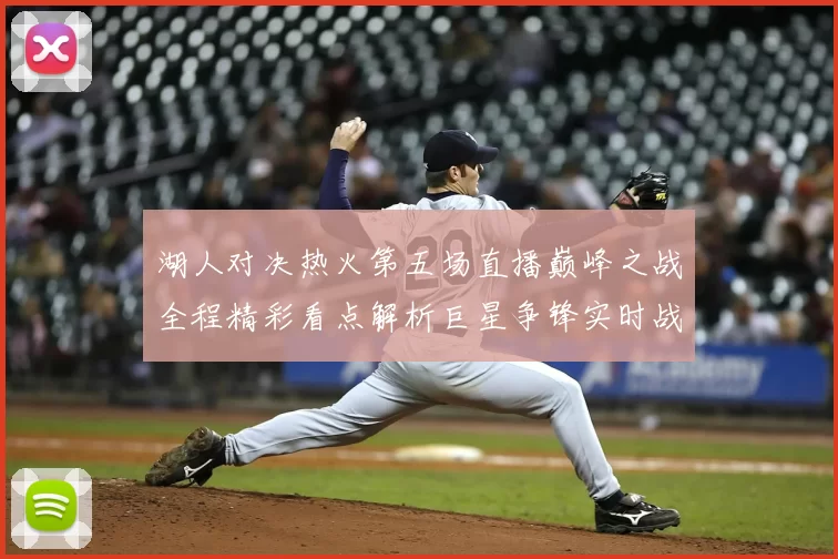 湖人对决热火第五场直播巅峰之战全程精彩看点解析巨星争锋实时战况前瞻