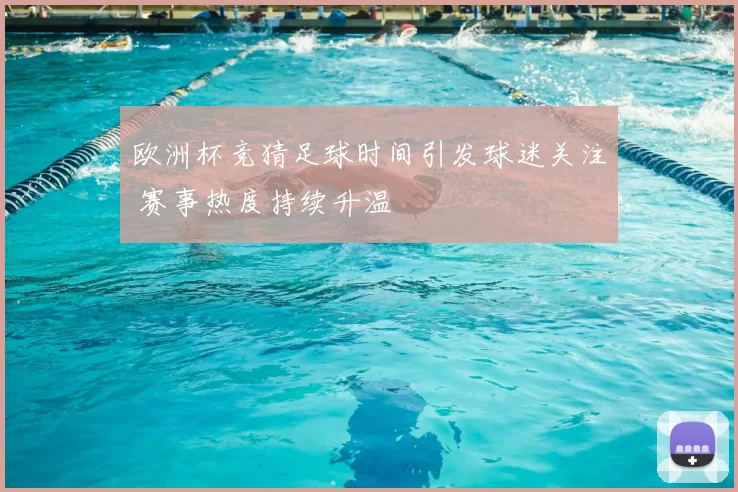 欧洲杯竞猜足球时间引发球迷关注 赛事热度持续升温