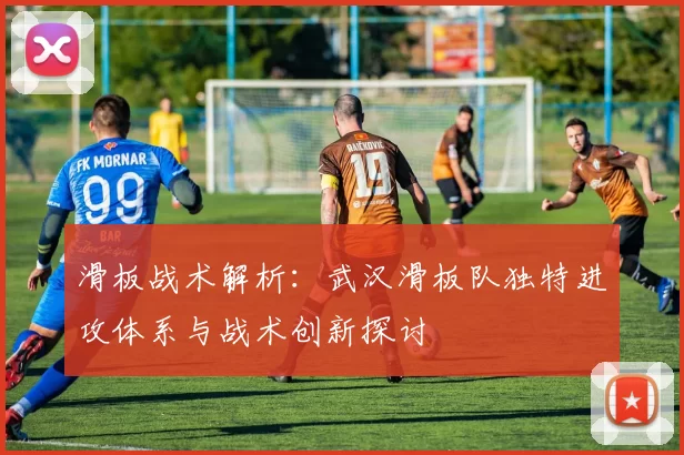 滑板战术解析：武汉滑板队独特进攻体系与战术创新探讨