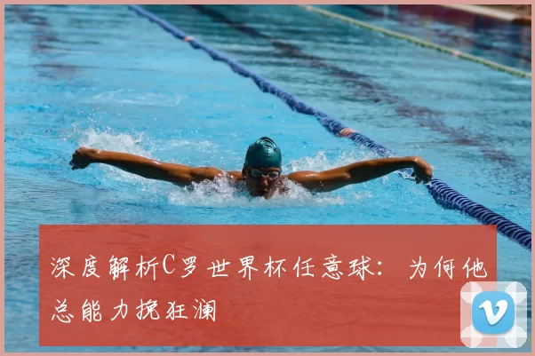 深度解析C罗世界杯任意球:为何他总能力挽狂澜