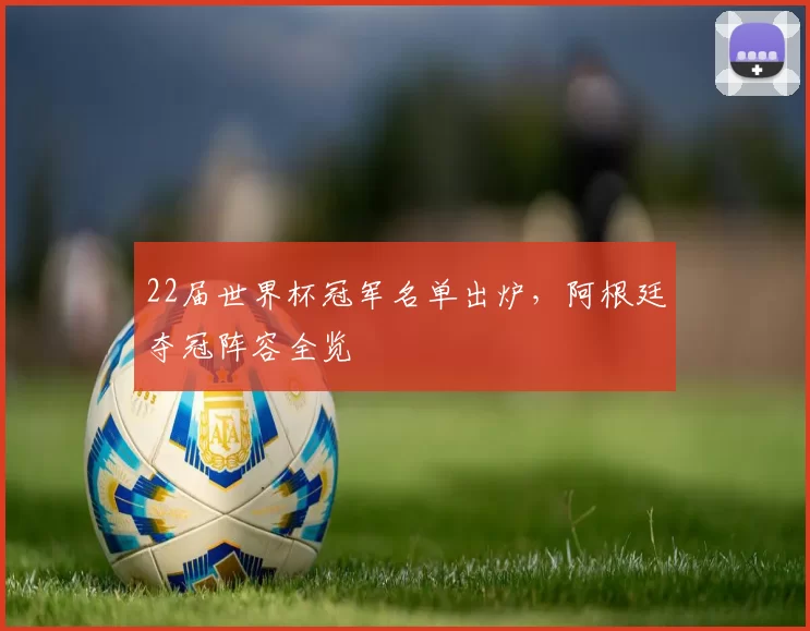 22届世界杯冠军名单出炉,阿根廷夺冠阵容全览