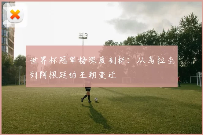 世界杯冠军榜深度剖析:从乌拉圭到阿根廷的王朝变迁