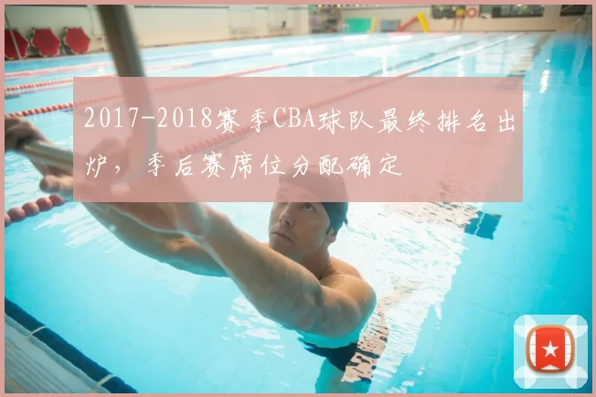 2017-2018赛季CBA球队最终排名出炉，季后赛席位分配确定