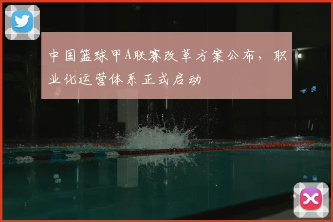 中国篮球甲A联赛改革方案公布,职业化运营体系正式启动