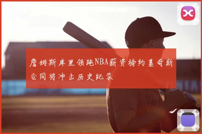 詹姆斯库里领跑NBA薪资榜约基奇新合同将冲击历史纪录