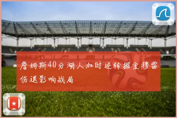 詹姆斯40分湖人加时逆转掘金穆雷伤退影响战局
