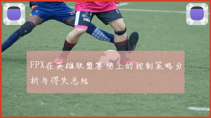 FPX在英雄联盟赛场上的控制策略分析与得失总结