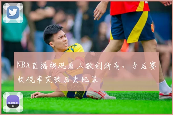NBA直播线观看人数创新高,季后赛收视率突破历史纪录