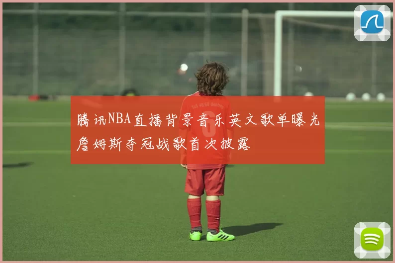 腾讯NBA直播背景音乐英文歌单曝光詹姆斯夺冠战歌首次披露