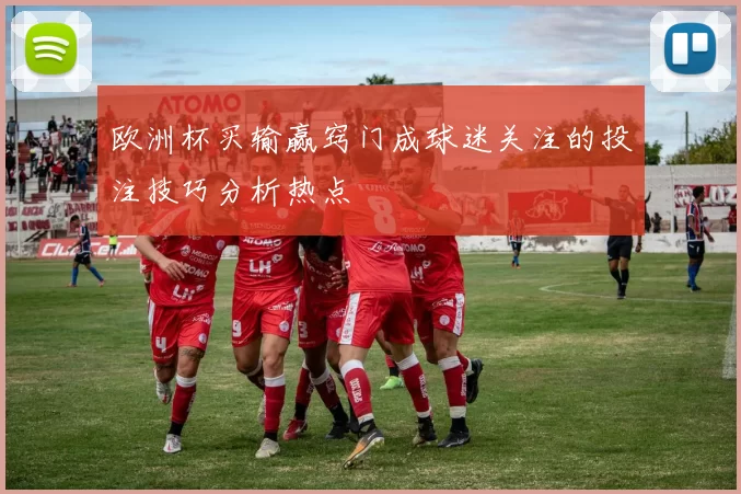 欧洲杯买输赢窍门成球迷关注的投注技巧分析热点