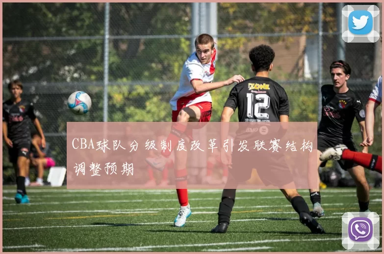 CBA球队分级制度改革引发联赛结构调整预期