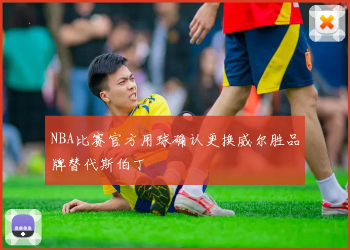 NBA比赛官方用球确认更换威尔胜品牌替代斯伯丁
