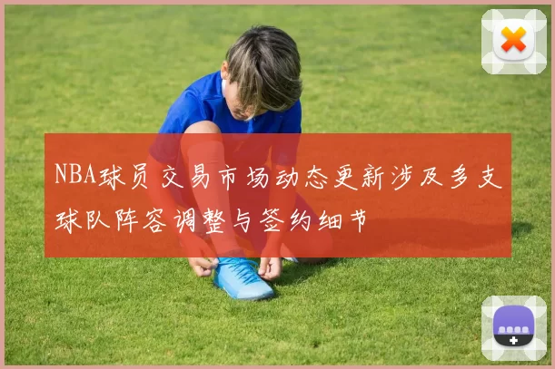 NBA球员交易市场动态更新涉及多支球队阵容调整与签约细节