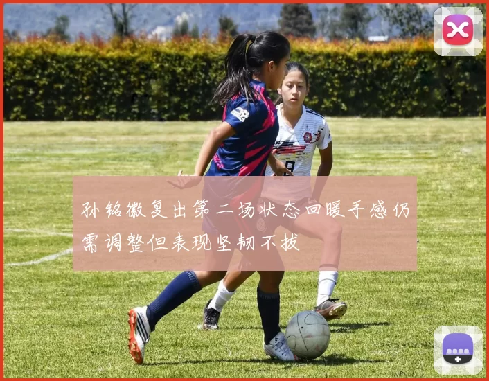 孙铭徽复出第二场状态回暖手感仍需调整但表现坚韧不拔