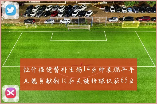 拉什福德替补出场14分钟表现平平未能贡献射门和关键传球仅获65分