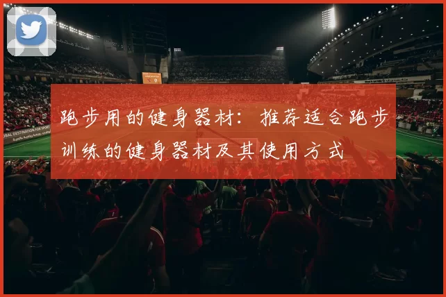 跑步用的健身器材:推荐适合跑步训练的健身器材及其使用方式