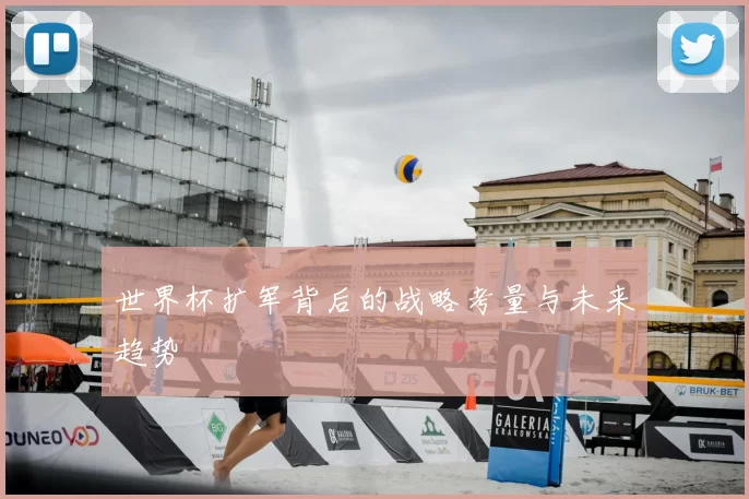 世界杯扩军背后的战略考量与未来趋势