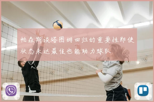 帕森斯谈塔图姆回归的重要性即使状态未达最佳也能助力球队