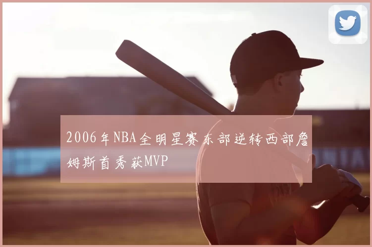 2006年NBA全明星赛东部逆转西部詹姆斯首秀获MVP