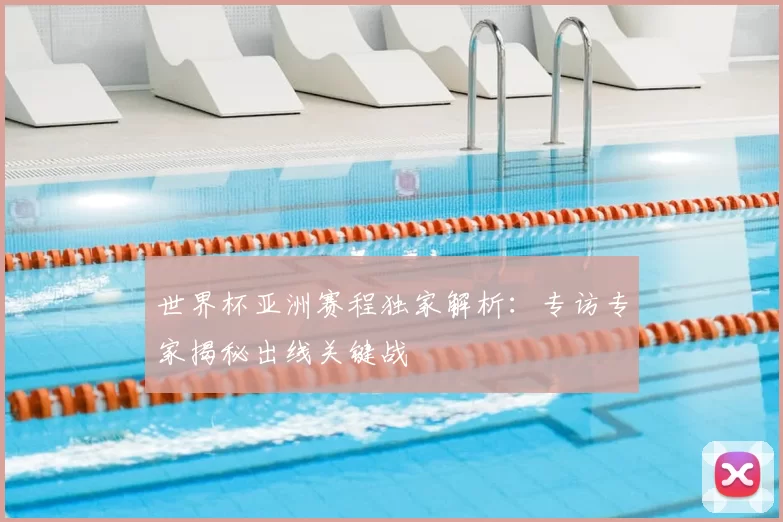 世界杯亚洲赛程独家解析:专访专家揭秘出线关键战