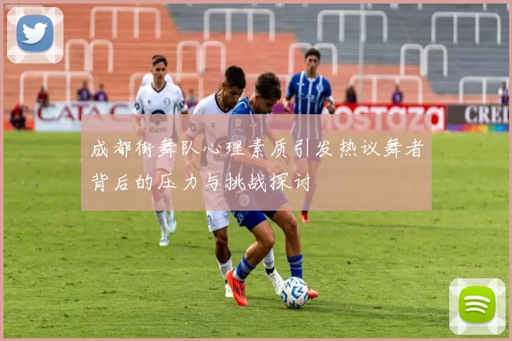 成都街舞队心理素质引发热议舞者背后的压力与挑战探讨