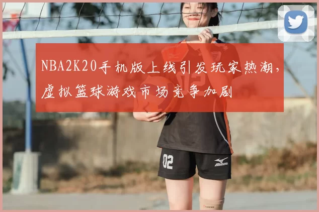 NBA2K20手机版上线引发玩家热潮,虚拟篮球游戏市场竞争加剧