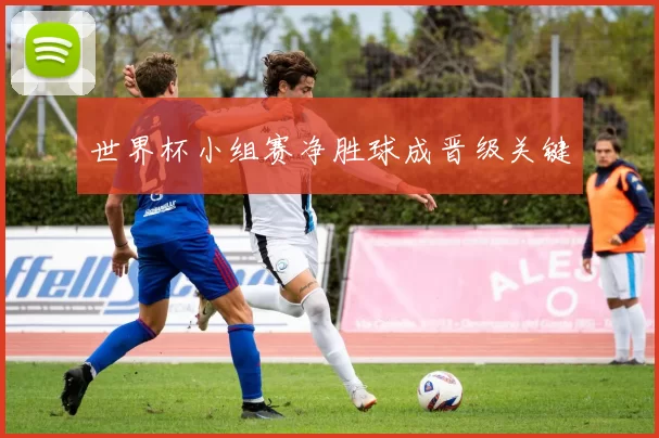 世界杯小组赛净胜球成晋级关键