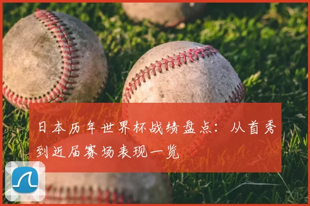 日本历年世界杯战绩盘点：从首秀到近届赛场表现一览