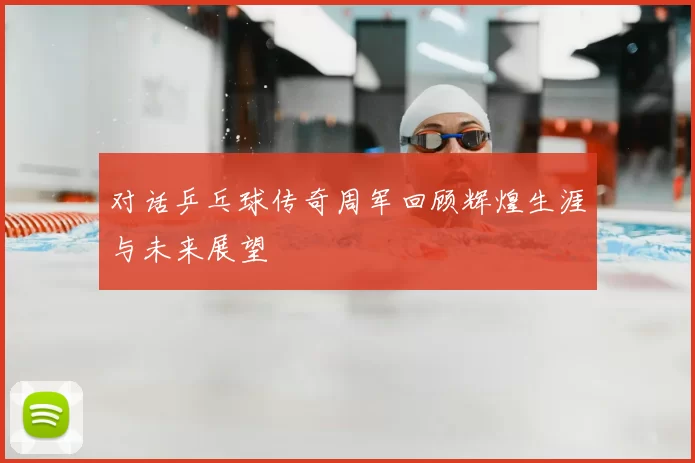 对话乒乓球传奇周军回顾辉煌生涯与未来展望