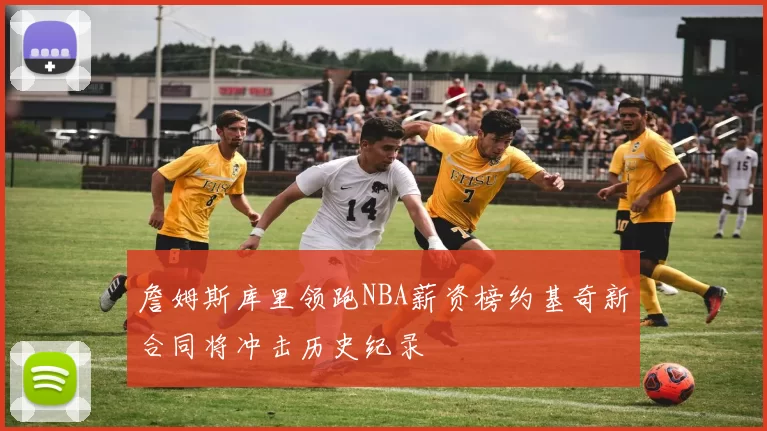 詹姆斯库里领跑NBA薪资榜约基奇新合同将冲击历史纪录