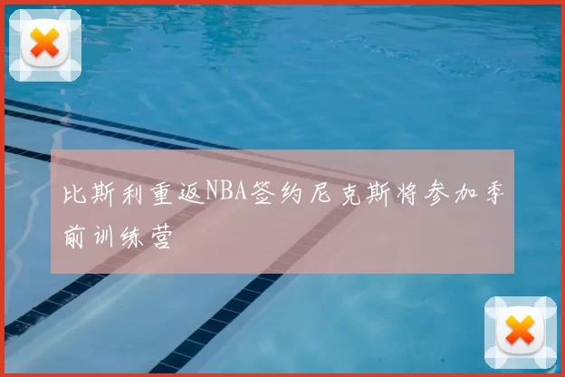 比斯利重返NBA签约尼克斯将参加季前训练营
