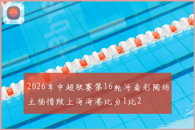 2026年中超联赛第16轮河南彩陶坊主场惜败上海海港比分1比2