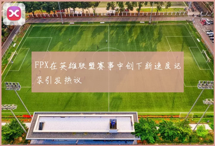 FPX在英雄联盟赛事中创下新速度记录引发热议