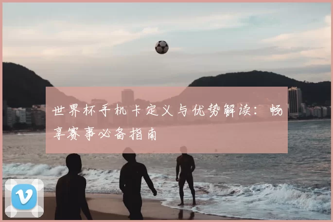 世界杯手机卡定义与优势解读:畅享赛事必备指南