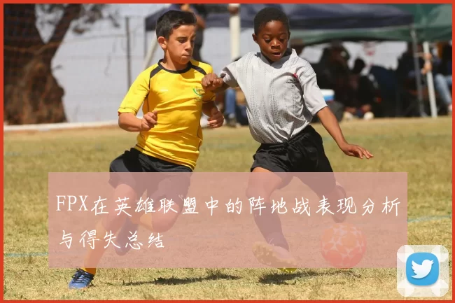 FPX在英雄联盟中的阵地战表现分析与得失总结