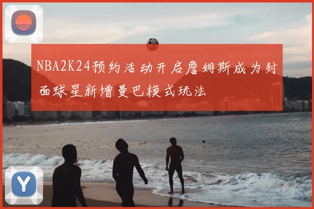 NBA2K24预约活动开启詹姆斯成为封面球星新增曼巴模式玩法