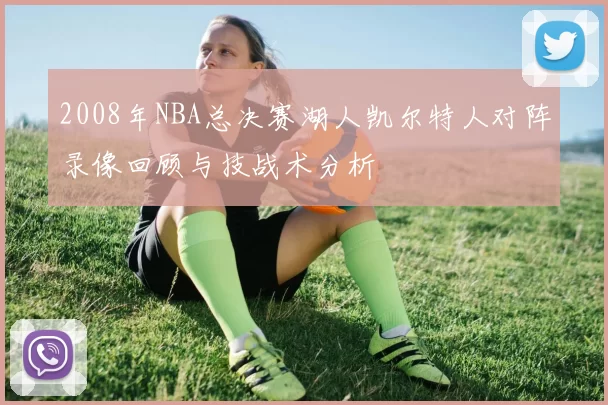 2008年NBA总决赛湖人凯尔特人对阵录像回顾与技战术分析