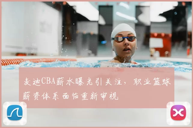 麦迪CBA薪水曝光引关注,职业篮球薪资体系面临重新审视