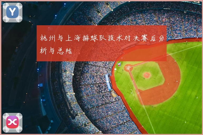 杭州与上海排球队技术对决赛后分析与总结