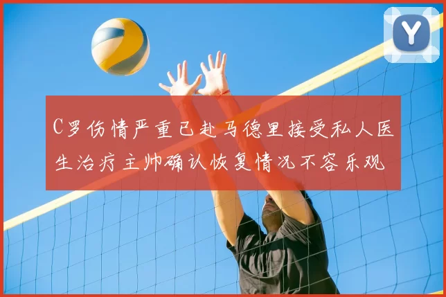 C罗伤情严重已赴马德里接受私人医生治疗主帅确认恢复情况不容乐观