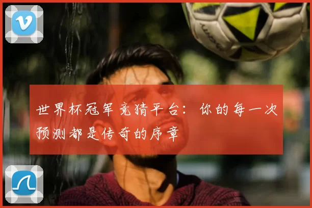 世界杯冠军竞猜平台:你的每一次预测都是传奇的序章