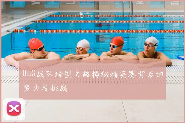 BLG战队转型之路揭秘精英赛背后的努力与挑战