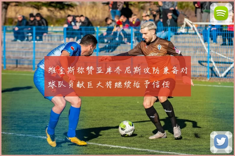 维金斯称赞亚库乔尼斯攻防兼备对球队贡献巨大将继续给予信任