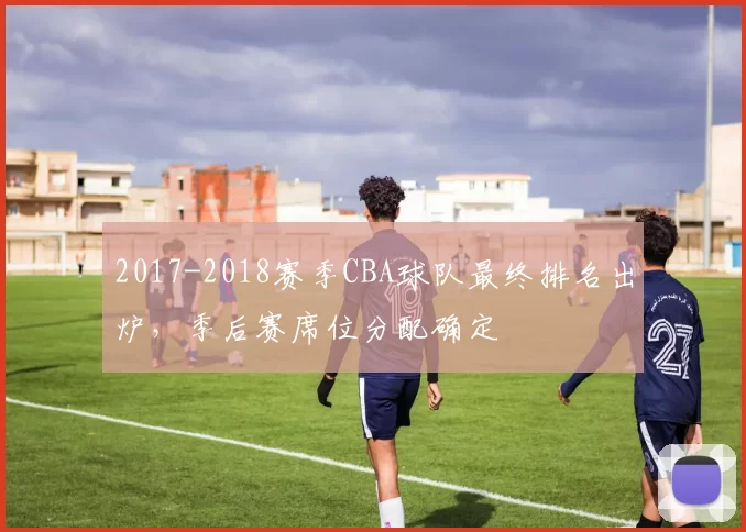 2017-2018赛季CBA球队最终排名出炉,季后赛席位分配确定