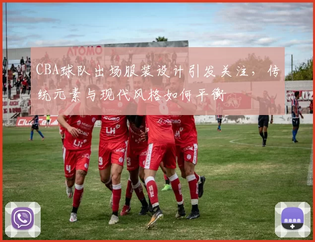 CBA球队出场服装设计引发关注,传统元素与现代风格如何平衡