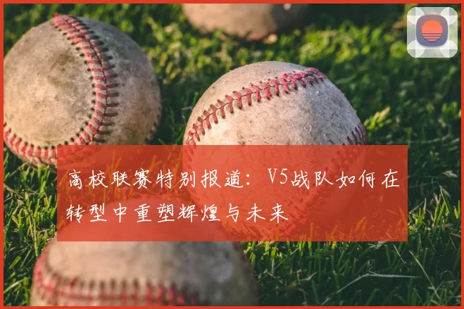 高校联赛特别报道:V5战队如何在转型中重塑辉煌与未来