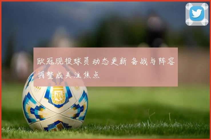 欧冠现役球员动态更新 备战与阵容调整成关注焦点