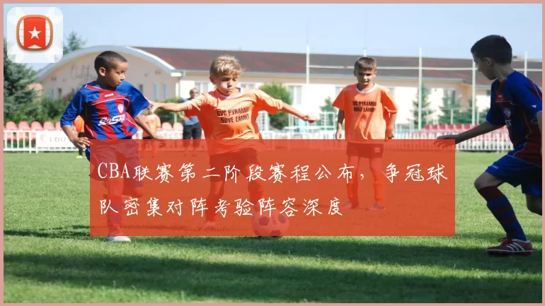 CBA联赛第二阶段赛程公布,争冠球队密集对阵考验阵容深度