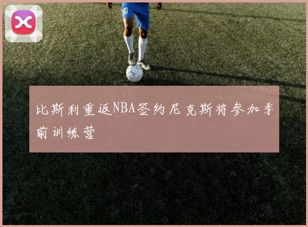比斯利重返NBA签约尼克斯将参加季前训练营